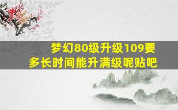 梦幻80级升级109要多长时间能升满级呢贴吧