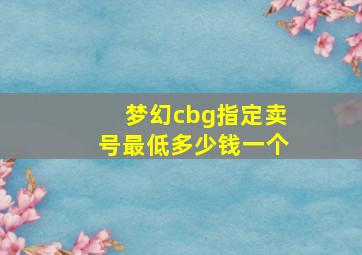 梦幻cbg指定卖号最低多少钱一个