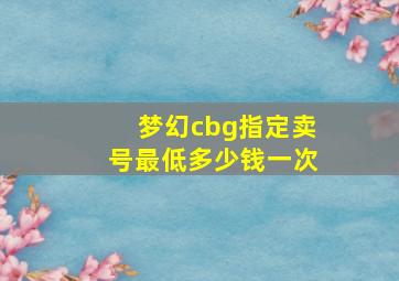 梦幻cbg指定卖号最低多少钱一次