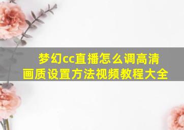 梦幻cc直播怎么调高清画质设置方法视频教程大全