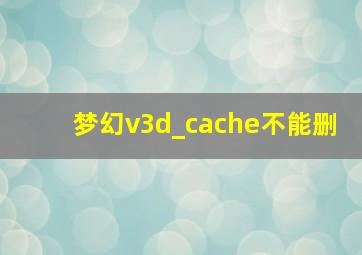 梦幻v3d_cache不能删