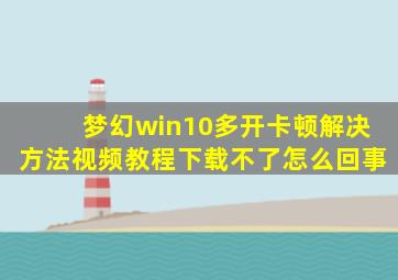 梦幻win10多开卡顿解决方法视频教程下载不了怎么回事