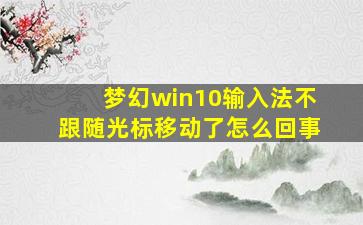 梦幻win10输入法不跟随光标移动了怎么回事