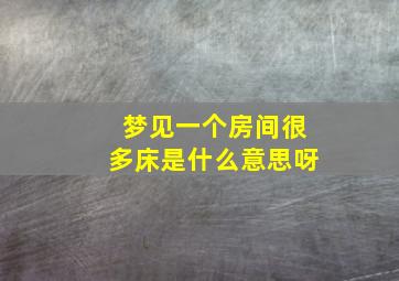 梦见一个房间很多床是什么意思呀