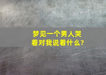 梦见一个男人哭着对我说着什么?