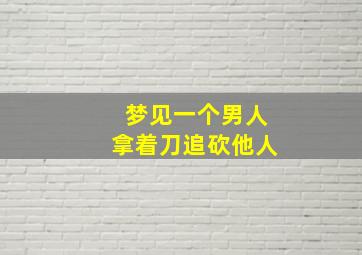 梦见一个男人拿着刀追砍他人