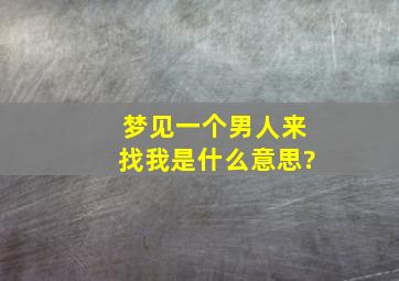 梦见一个男人来找我是什么意思?