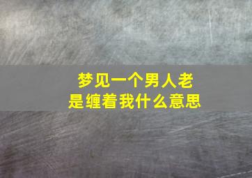 梦见一个男人老是缠着我什么意思