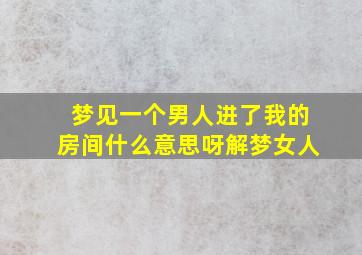 梦见一个男人进了我的房间什么意思呀解梦女人