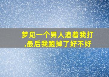 梦见一个男人追着我打,最后我跑掉了好不好