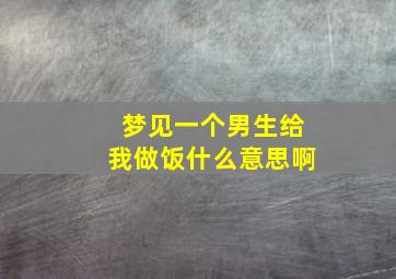 梦见一个男生给我做饭什么意思啊