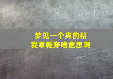 梦见一个男的帮我拿鞋穿啥意思啊