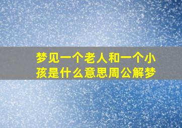 梦见一个老人和一个小孩是什么意思周公解梦