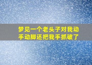 梦见一个老头子对我动手动脚还把我手抓破了