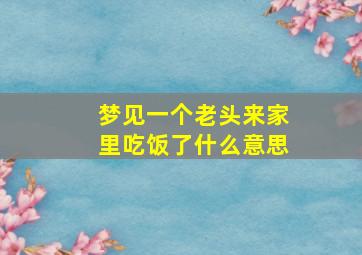 梦见一个老头来家里吃饭了什么意思