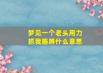 梦见一个老头用力抓我胳膊什么意思