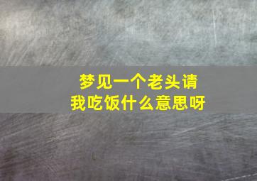 梦见一个老头请我吃饭什么意思呀