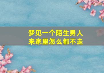 梦见一个陌生男人来家里怎么都不走