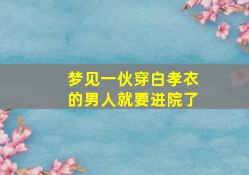 梦见一伙穿白孝衣的男人就要进院了