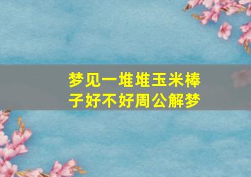 梦见一堆堆玉米棒子好不好周公解梦