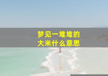 梦见一堆堆的大米什么意思