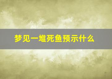 梦见一堆死鱼预示什么