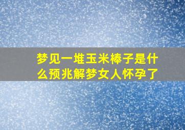 梦见一堆玉米棒子是什么预兆解梦女人怀孕了