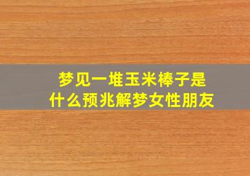 梦见一堆玉米棒子是什么预兆解梦女性朋友