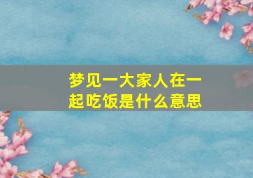 梦见一大家人在一起吃饭是什么意思