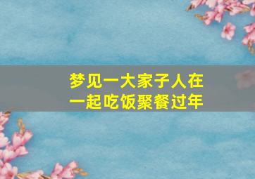 梦见一大家子人在一起吃饭聚餐过年