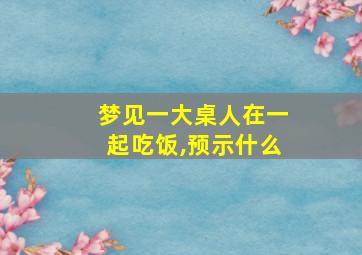 梦见一大桌人在一起吃饭,预示什么