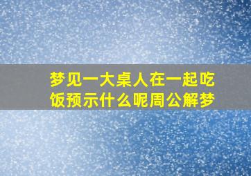 梦见一大桌人在一起吃饭预示什么呢周公解梦