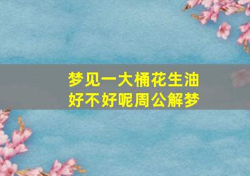 梦见一大桶花生油好不好呢周公解梦