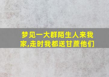 梦见一大群陌生人来我家,走时我都送甘蔗他们