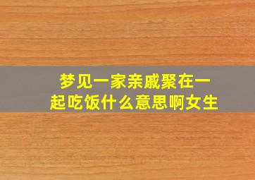 梦见一家亲戚聚在一起吃饭什么意思啊女生