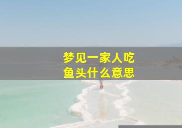 梦见一家人吃鱼头什么意思