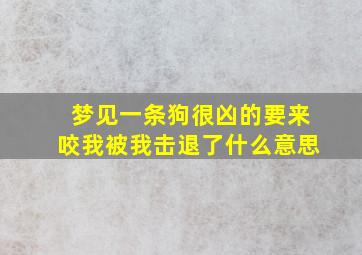 梦见一条狗很凶的要来咬我被我击退了什么意思