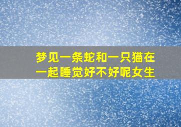 梦见一条蛇和一只猫在一起睡觉好不好呢女生