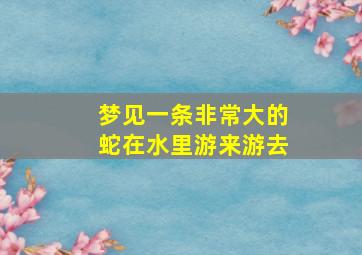 梦见一条非常大的蛇在水里游来游去