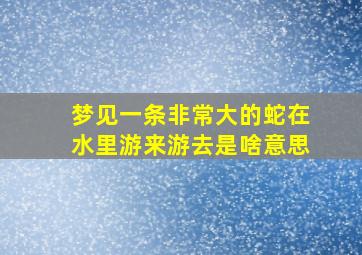 梦见一条非常大的蛇在水里游来游去是啥意思