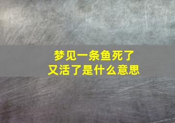 梦见一条鱼死了又活了是什么意思