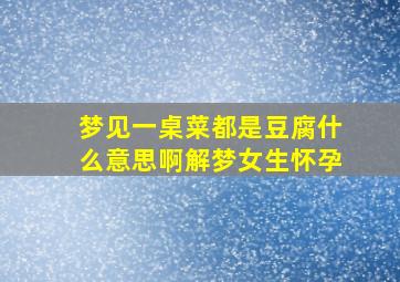 梦见一桌菜都是豆腐什么意思啊解梦女生怀孕