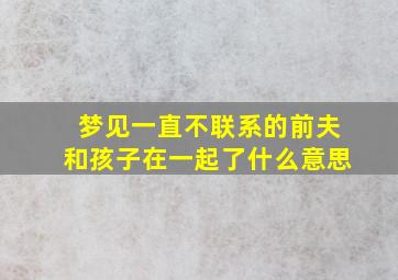 梦见一直不联系的前夫和孩子在一起了什么意思