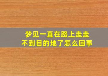 梦见一直在路上走走不到目的地了怎么回事