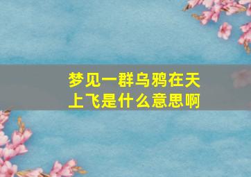 梦见一群乌鸦在天上飞是什么意思啊