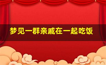 梦见一群亲戚在一起吃饭