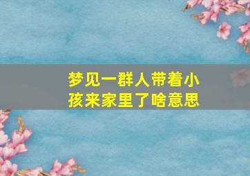 梦见一群人带着小孩来家里了啥意思