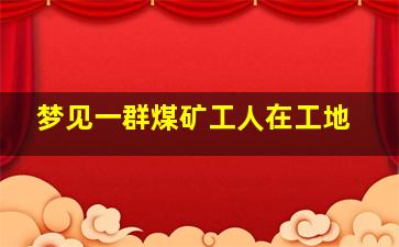 梦见一群煤矿工人在工地