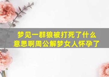 梦见一群狼被打死了什么意思啊周公解梦女人怀孕了