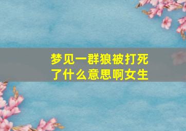 梦见一群狼被打死了什么意思啊女生